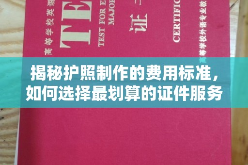 图们揭秘护照制作的费用标准，如何选择最划算的证件服务？